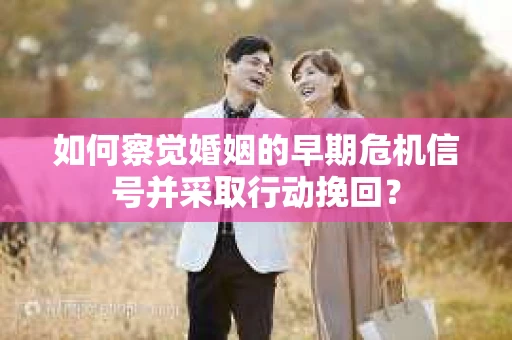 如何察觉婚姻的早期危机信号并采取行动挽回? 如何察觉婚姻的早期危机信号并采取行动挽回?