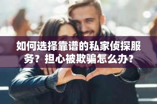如何选择靠谱的私家侦探服务？担心被欺骗怎么办？