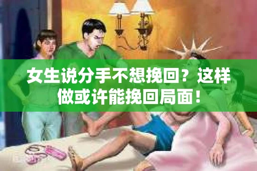 女生说分手不想挽回？这样做或许能挽回局面！