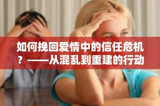如何挽回爱情中的信任危机？——从混乱到重建的行动指南