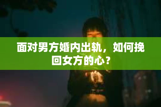 面对男方婚内出轨,如何挽回女方的心? 面对男方婚内出轨,如何挽回女方的心?