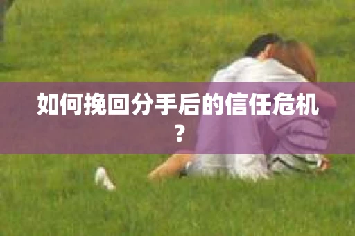 如何挽回分手后的信任危机？