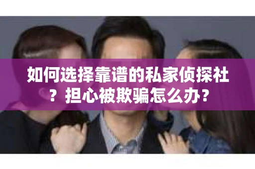 如何选择靠谱的私家侦探社？担心被欺骗怎么办？
