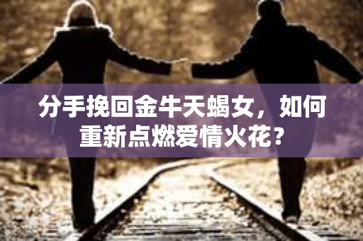 分手挽回金牛天蝎女，如何重新点燃爱情火花？