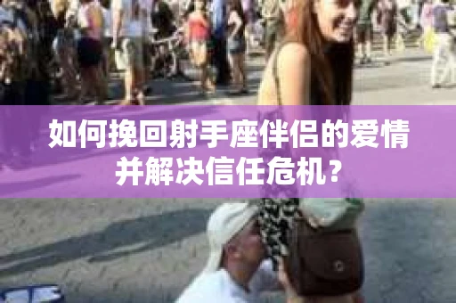 如何挽回射手座伴侣的爱情并解决信任危机？