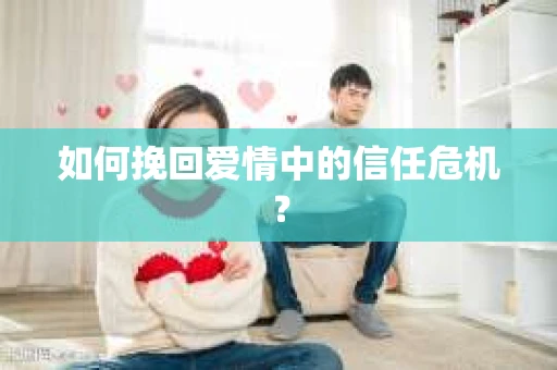 如何挽回爱情中的信任危机？