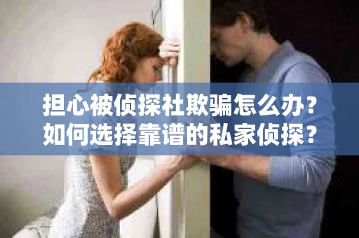 担心被侦探社欺骗怎么办？如何选择靠谱的私家侦探？