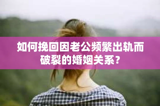 如何挽回因老公频繁出轨而破裂的婚姻关系？