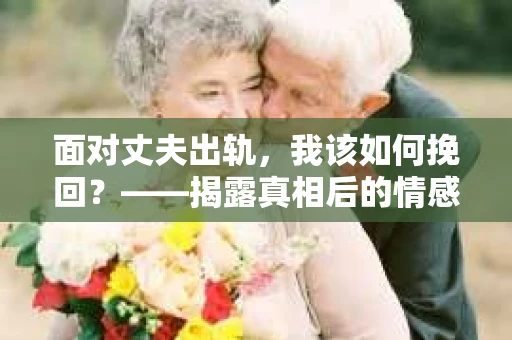 面对丈夫出轨，我该如何挽回？——揭露真相后的情感疗愈与人生决策