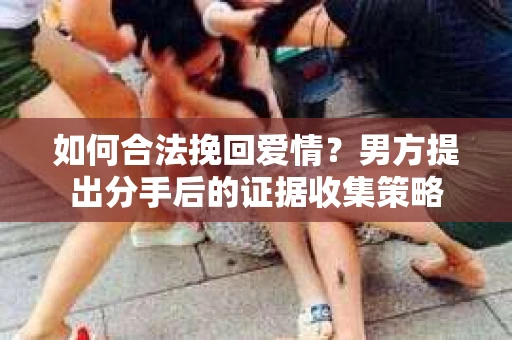 如何合法挽回爱情？男方提出分手后的证据收集策略