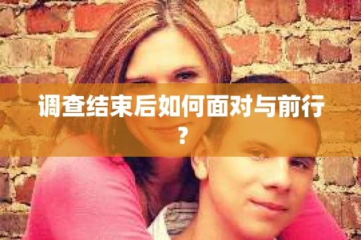 调查结束后如何面对与前行？