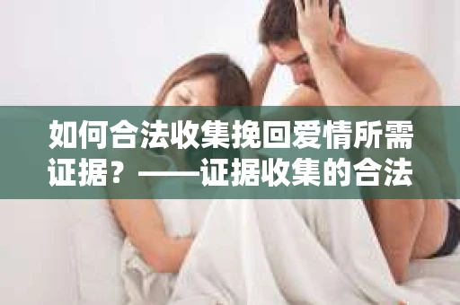 如何合法收集挽回爱情所需证据？——证据收集的合法有效方法论