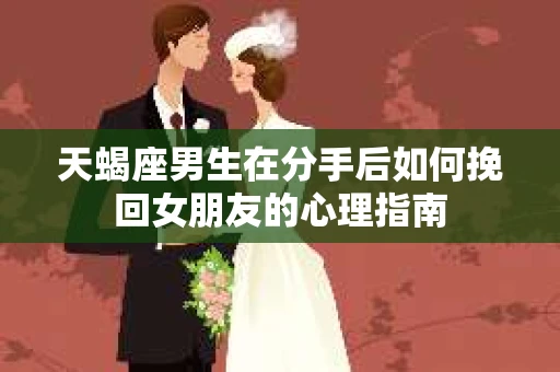 天蝎座男生在分手后如何挽回女朋友的心理指南
