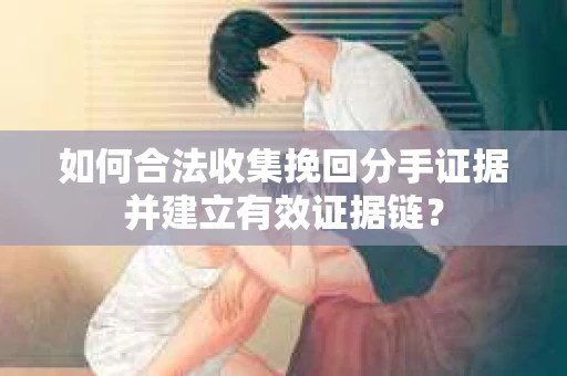 如何合法收集挽回分手证据并建立有效证据链？
