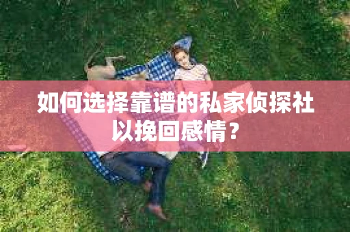如何选择靠谱的私家侦探社以挽回感情? 如何选择靠谱的私家侦探社以挽回感情?