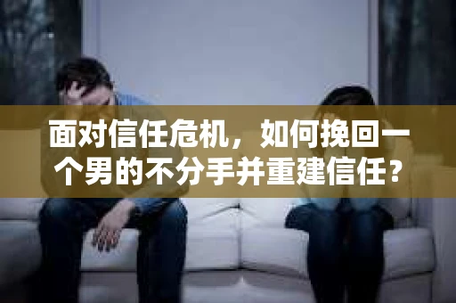 面对信任危机，如何挽回一个男的不分手并重建信任？