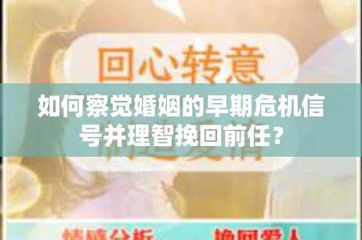 如何察觉婚姻的早期危机信号并理智挽回前任？