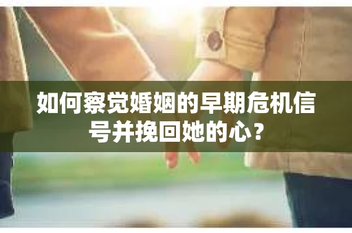 如何察觉婚姻的早期危机信号并挽回她的心？