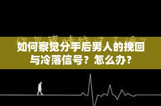 如何察觉分手后男人的挽回与冷落信号？怎么办？