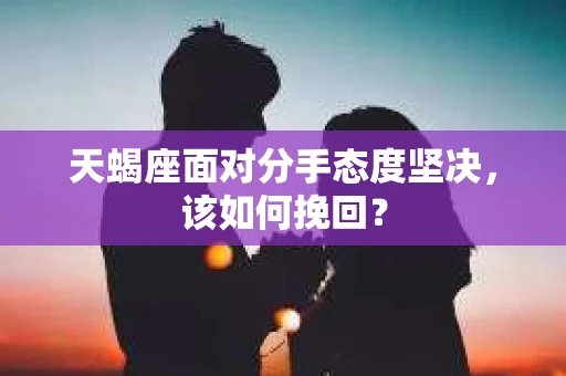天蝎座面对分手态度坚决，该如何挽回？