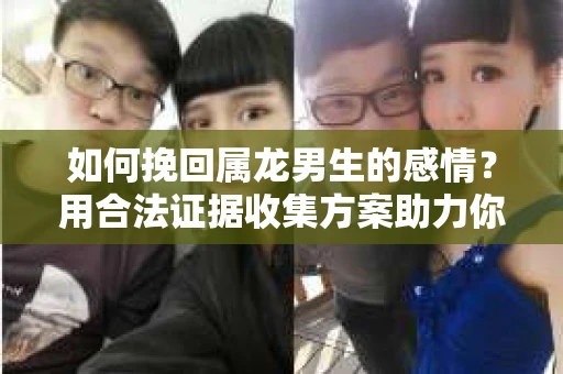如何挽回属龙男生的感情？用合法证据收集方案助力你的努力？