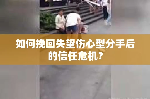 如何挽回失望伤心型分手后的信任危机？