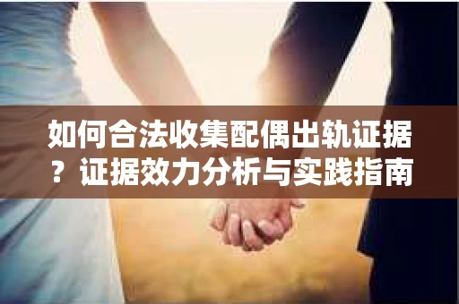 如何合法收集配偶出轨证据？证据效力分析与实践指南