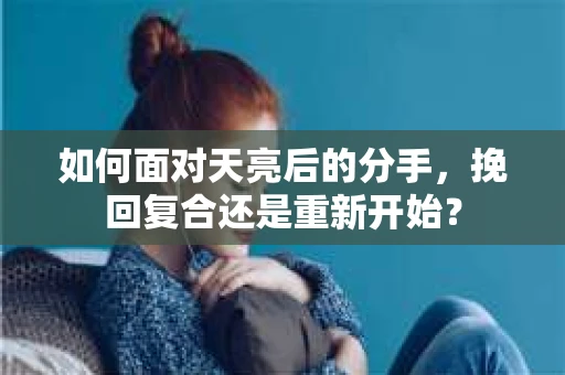 如何面对天亮后的分手，挽回复合还是重新开始？
