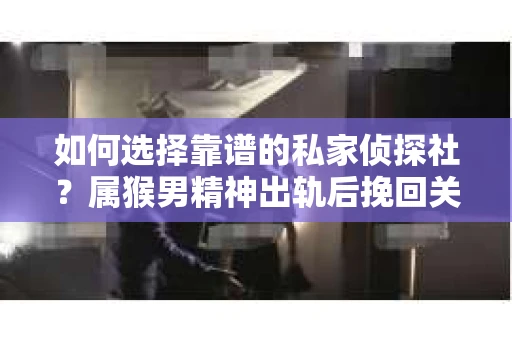 如何选择靠谱的私家侦探社？属猴男精神出轨后挽回关系的关键一步