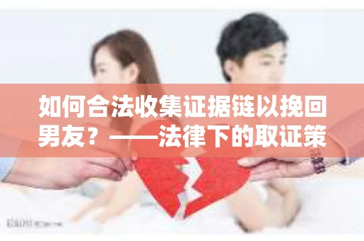 如何合法收集证据链以挽回男友？——法律下的取证策略与实践