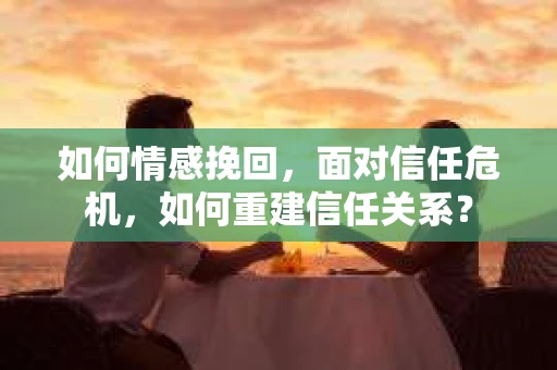 如何情感挽回，面对信任危机，如何重建信任关系？