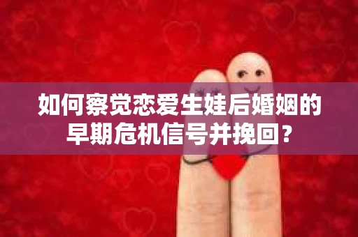 如何察觉恋爱生娃后婚姻的早期危机信号并挽回？