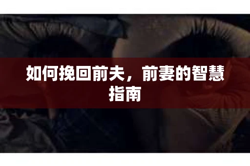 如何挽回前夫,前妻的智慧指南 如何挽回前夫,前妻的智慧指南