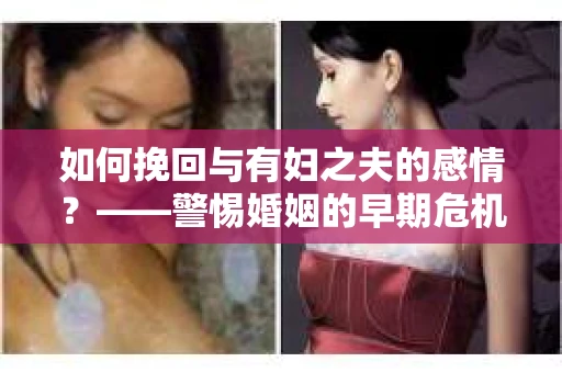 如何挽回与有妇之夫的感情？——警惕婚姻的早期危机信号