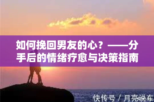 如何挽回男友的心？——分手后的情绪疗愈与决策指南