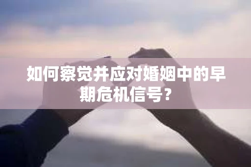 如何察觉并应对婚姻中的早期危机信号？