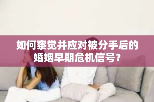 如何察觉并应对被分手后的婚姻早期危机信号？