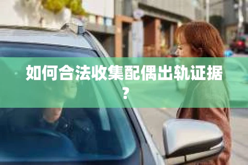 如何合法收集配偶出轨证据？