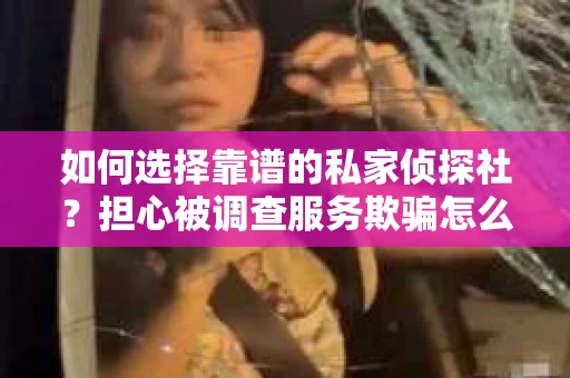如何选择靠谱的私家侦探社？担心被调查服务欺骗怎么办？