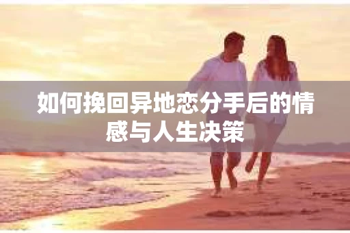 如何挽回异地恋分手后的情感与人生决策