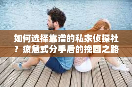 如何选择靠谱的私家侦探社？疲惫式分手后的挽回之路怎么办？