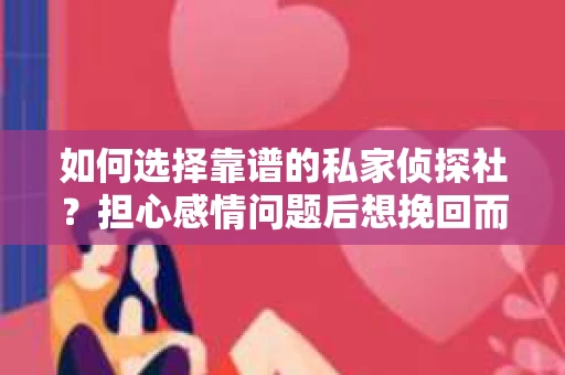 如何选择靠谱的私家侦探社？担心感情问题后想挽回而遭遇江苏女友提分手怎么办？