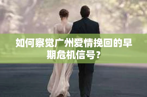 如何察觉广州爱情挽回的早期危机信号？