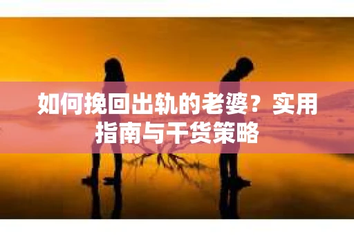 如何挽回出轨的老婆？实用指南与干货策略