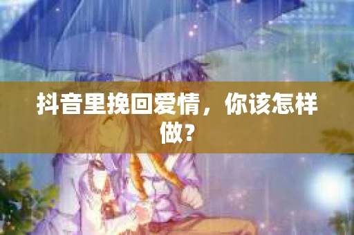 抖音里挽回爱情，你该怎样做？