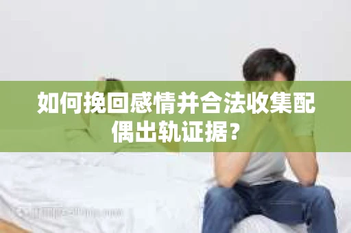 如何挽回感情并合法收集配偶出轨证据？