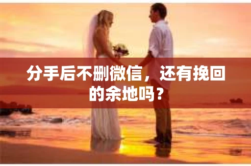 分手后不删微信，还有挽回的余地吗？