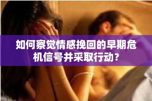 如何察觉情感挽回的早期危机信号并采取行动？