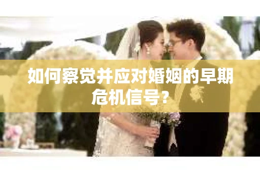 如何察觉并应对婚姻的早期危机信号？