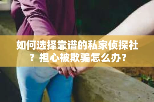 如何选择靠谱的私家侦探社？担心被欺骗怎么办？